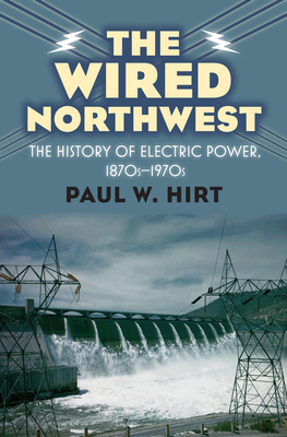 The Wired Northwest: The History of Electric Power, 1870s-1970s - Hirt, Paul W