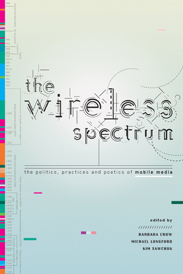 The Wireless Spectrum: The Politics, Practices, and Poetics of Mobile Media - Crow, Barbara (Editor), and Longford, Michael (Editor), and Sawchuk, Kim (Editor)