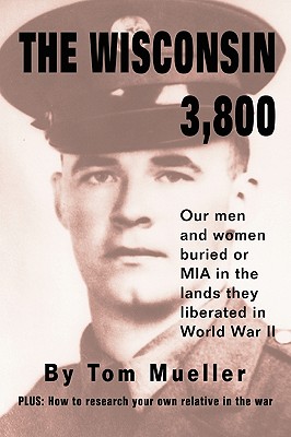 The Wisconsin 3,800: Our Men and Women Buried or MIA in the Lands They Liberated in World War II - Mueller, Tom