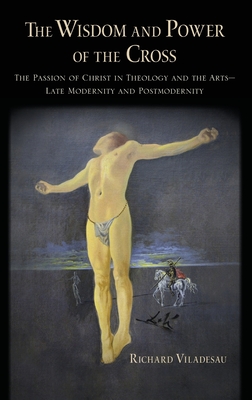 The Wisdom and Power of the Cross: The Passion of Christ in Theology and the Arts -- Late- And Post-Modernity - Viladesau, Richard