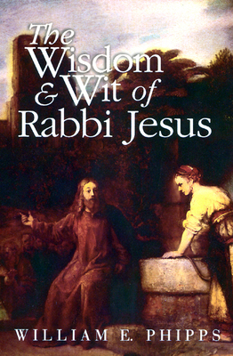 The Wisdom and Wit of Rabbi Jesus - Phipps, William E