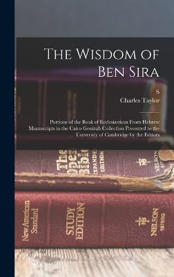 The Wisdom of Ben Sira; Portions of the Book of Ecclesiasticus From Hebrew Manuscripts in the Cairo Genizah Collection Presented to the University of Cambridge by the Editors - Taylor, Charles, and Schechter, S 1847-1915