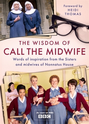 The Wisdom of Call The Midwife: Words of inspiration from the Sisters and midwives of Nonnatus House - Thomas, Heidi
