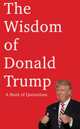 The Wisdom of Donald Trump: A Book of Quotations