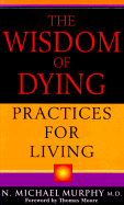 The Wisdom of Dying: Practice for Living - Murphy, N Michael, and Moore, Thomas (Foreword by)