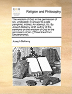 The Wisdom of God in the Permission of sin, Vindicated; in Answer to a Late Pamphlet, Intitled, An Attempt, &c. By Joseph Bellamy, A.M. Author of the Sermons on the Wisdom of God in the Permission of sin. [Three Lines From Deuteronomy]