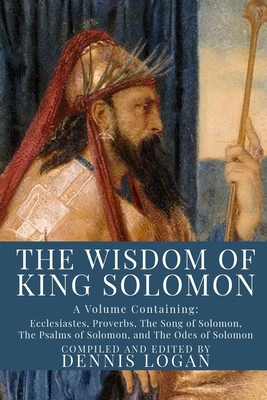 The Wisdom of King Solomon: A Volume Containing: Proverbs Ecclesiastes The Wisdom of Solomon The Song of Solomon The Psalms of Solomon, and The Odes of Solomon - Logan, Dennis (Editor), and Harris, J Rendel (Translated by), and Jerome (Translated by)