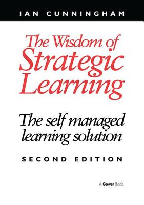 The Wisdom of Strategic Learning: The Self Managed Learning Solution - Cunningham, Ian