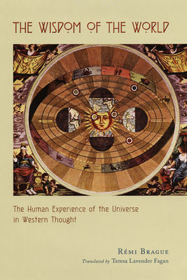 The Wisdom of the World: The Human Experience of the Universe in Western Thought - Brague, Remi, and Fagan, Teresa Lavender (Translated by)