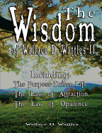 The Wisdom of Wallace D. Wattles II - Including: The Purpose Driven Life, the Law of Attraction & the Law of Opulence