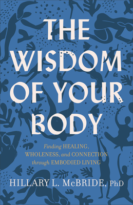 The Wisdom of Your Body: Finding Healing, Wholeness, and Connection Through Embodied Living - McBride, Hillary L Phd
