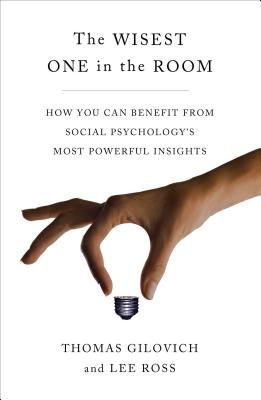 The Wisest One in the Room: How You Can Benefit from Social Psychology's Most Powerful Insights - Gilovich, Thomas, and Ross, Lee