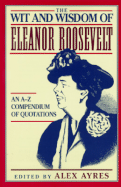 The Wit and Wisdom of Eleanor Roosevelt: An A-Z Compendium of Quotations - Ayres, Anne, and Ayres, Alex (Editor)