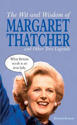 The Wit and Wisdom of Margaret Thatcher: And Other Tory Legends - Benson, Richard