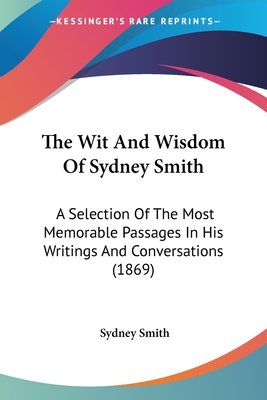 The Wit And Wisdom Of Sydney Smith: A Selection Of The Most Memorable Passages In His Writings And Conversations (1869) - Smith, Sydney