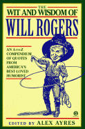 The Wit and Wisdom of Will Rogers: An A-To-Z Compendium of Quotes from America's Best-Loved Humorist - Ayres, Anne, and Ayres, Alex (Editor), and Rogers, Will