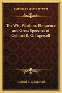 The Wit, Wisdom, Eloquence and Great Speeches of Colonel R. G. Ingersoll