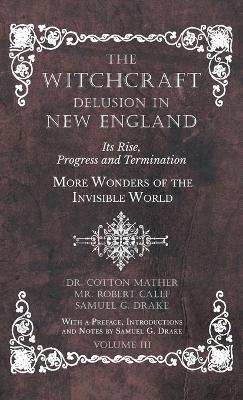 The Witchcraft Delusion in New England - Its Rise, Progress and Termination - More Wonders of the Invisible World - With a Preface, Introductions and Notes by Samuel G. Drake - Volume III - Mather, Cotton, and Calef, Robert, and Drake, Samuel G
