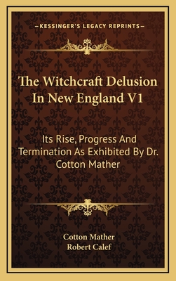 The Witchcraft Delusion in New England V1: Its Rise, Progress and Termination as Exhibited by Dr. Cotton Mather - Mather, Cotton, and Calef, Robert