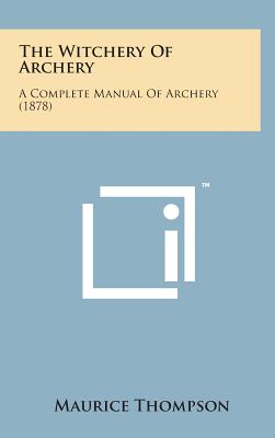 The Witchery of Archery: A Complete Manual of Archery (1878) - Thompson, Maurice
