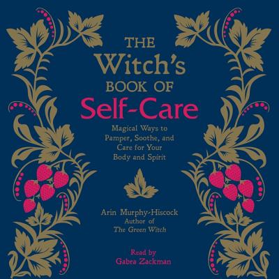 The Witch's Book of Self-Care: Magical Ways to Pamper, Soothe, and Care for Your Body and Spirit - Murphy-Hiscock, Arin, and Zackman, Gabra (Read by)