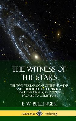 The Witness of the Stars: The Twelve Star Signs of the Heavens and Their Role in the Biblical Lore, the Psalms, and God's Promise to Christians (Hardcover) - Bullinger, E W