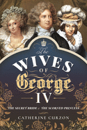 The Wives of George IV: The Secret Bride and the Scorned Princess