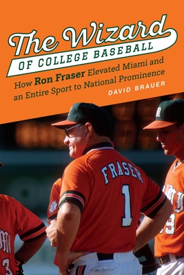 The Wizard of College Baseball: How Ron Fraser Elevated Miami and an Entire Sport to National Prominence - Brauer, David