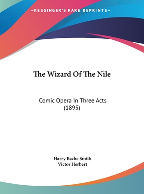 The Wizard of the Nile: Comic Opera in Three Acts (1895) - Smith, Harry Bache, and Herbert, Victor