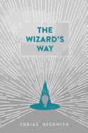 The Wizard's Way: Secrets from Wizards of the Past Revealed for the World Changers of Today