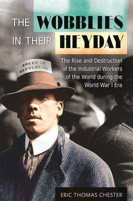 The Wobblies in Their Heyday: The Rise and Destruction of the Industrial Workers of the World during the World War I Era - Chester, Eric Thomas