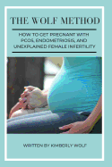 The Wolf Method: How To Get Pregnant With PCOS, Endometriosis And Unexplained Female Infertility