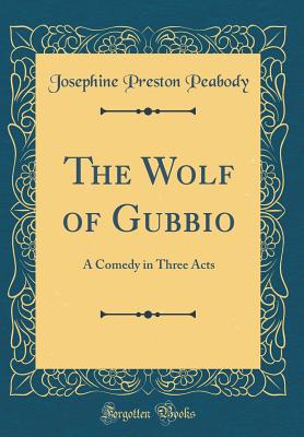 The Wolf of Gubbio: A Comedy in Three Acts (Classic Reprint) - Peabody, Josephine Preston