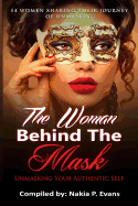 The Woman Behind the Mask: Unmasking Your Authentic Self: 14 Women Sharing Their Journey of Unmasking