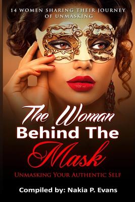 The Woman Behind the Mask: Unmasking Your Authentic Self: 14 Women Sharing Their Journey of Unmasking - Evans, Nakia P, and Edwards, Angela R (Editor), and Michelle, Erica (Foreword by)