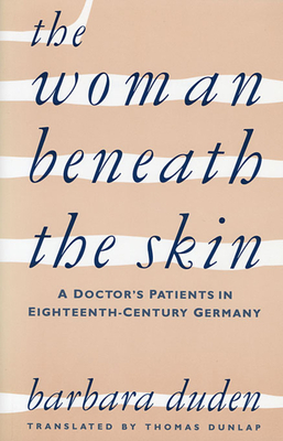 The Woman Beneath the Skin: A Doctor's Patients in Eighteenth-Century Germany - Duden, Barbara, and Dunlap, Thomas, Professor (Translated by)