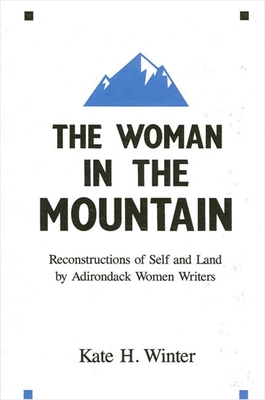 The Woman in the Mountain: Reconstructions of Self and Land by Adirondack Women Writers - Winter, Kate H