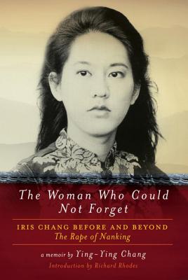 The Woman Who Could Not Forget: Iris Chang Before and Beyond the Rape of Nanking - Chang, Ying-Ying, and Rhodes, Richard, Professor (Introduction by)