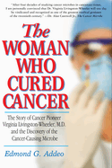 The Woman Who Cured Cancer: The Story of Cancer Pioneer Virginia Livingston-Wheeler, M.D., and the Discovery of the Cancer-Causing Microbe