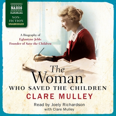 The Woman Who Saved the Children: A Biography of Eglantyne Jebb: Founder of Save the Children - Mulley, Clare (Read by), and Richardson, Joely (Read by)