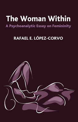 The Woman Within: A Psychoanalytic Essay on Femininity - Lopez-Corvo, Rafael E