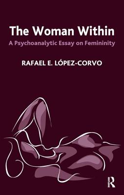 The Woman Within: A Psychoanalytic Essay on Femininity - Lopez-Corvo, Rafael E