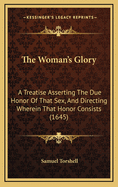 The Woman's Glory: A Treatise Asserting the Due Honor of That Sex, and Directing Wherein That Honor Consists (1645)