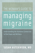 The Woman's Guide to Managing Migraine: Understanding the Hormone Connection to Find Hope and Wellness