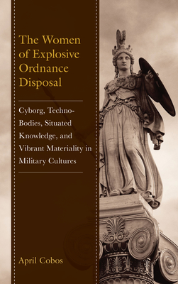 The Women of Explosive Ordnance Disposal: Cyborg, Techno-Bodies, Situated Knowledge, and Vibrant Materiality in Military Cultures - Cobos, April