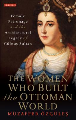 The Women Who Built the Ottoman World: Female Patronage and the Architectural Legacy of Gulnus Sultan - zgles, Muzaffer