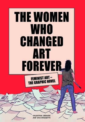 The Women Who Changed Art Forever: Feminist Art - The Graphic Novel - Rossetti, Eva, and Grande, Valentina