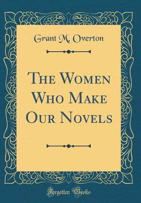 The Women Who Make Our Novels (Classic Reprint) - Overton, Grant M