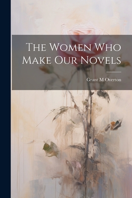 The Women Who Make Our Novels - Overton, Grant M