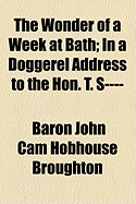 The Wonder of a Week at Bath; In a Doggerel Address to the Hon. T. S---- - Broughton, Baron John Cam Hobhouse